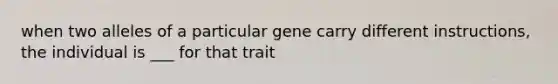 when two alleles of a particular gene carry different instructions, the individual is ___ for that trait