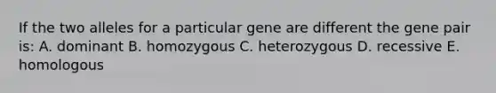 If the two alleles for a particular gene are different the gene pair is: A. dominant B. homozygous C. heterozygous D. recessive E. homologous