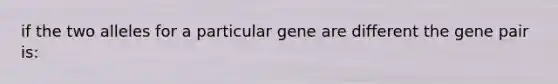 if the two alleles for a particular gene are different the gene pair is: