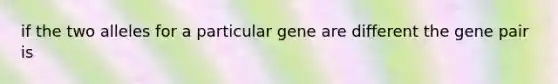 if the two alleles for a particular gene are different the gene pair is