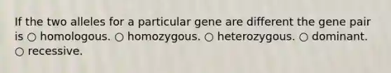 If the two alleles for a particular gene are different the gene pair is ○ homologous. ○ homozygous. ○ heterozygous. ○ dominant. ○ recessive.