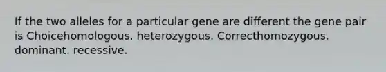 If the two alleles for a particular gene are different the gene pair is Choicehomologous. heterozygous. Correcthomozygous. dominant. recessive.