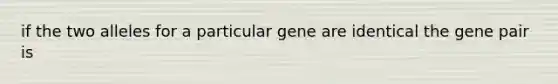 if the two alleles for a particular gene are identical the gene pair is