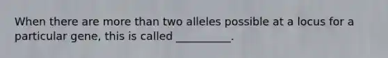 When there are more than two alleles possible at a locus for a particular gene, this is called __________.