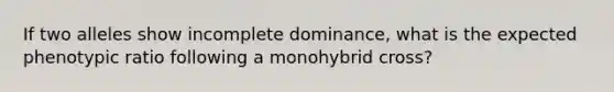 If two alleles show incomplete dominance, what is the expected phenotypic ratio following a monohybrid cross?