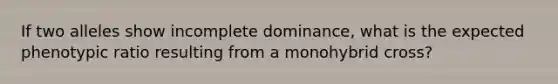 If two alleles show incomplete dominance, what is the expected phenotypic ratio resulting from a monohybrid cross?