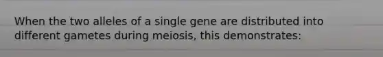 When the two alleles of a single gene are distributed into different gametes during meiosis, this demonstrates: