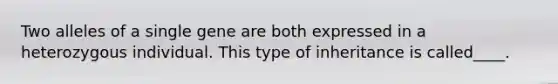 Two alleles of a single gene are both expressed in a heterozygous individual. This type of inheritance is called____.