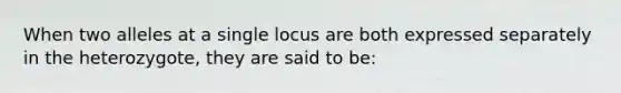 When two alleles at a single locus are both expressed separately in the heterozygote, they are said to be: