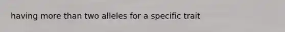 having more than two alleles for a specific trait