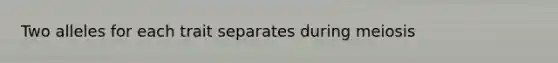Two alleles for each trait separates during meiosis