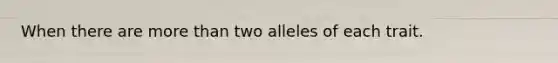 When there are more than two alleles of each trait.