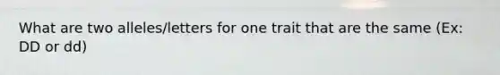 What are two alleles/letters for one trait that are the same (Ex: DD or dd)