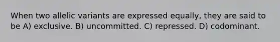 When two allelic variants are expressed equally, they are said to be A) exclusive. B) uncommitted. C) repressed. D) codominant.