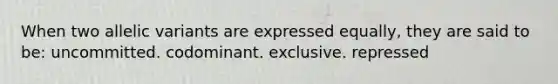 When two allelic variants are expressed equally, they are said to be: uncommitted. codominant. exclusive. repressed