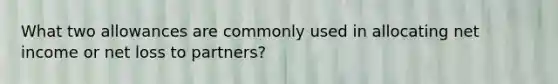 What two allowances are commonly used in allocating net income or net loss to partners?