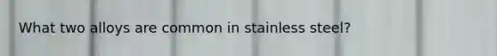 What two alloys are common in stainless steel?