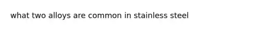 what two alloys are common in stainless steel