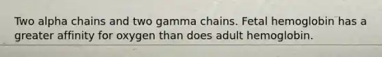 Two alpha chains and two gamma chains. Fetal hemoglobin has a greater affinity for oxygen than does adult hemoglobin.