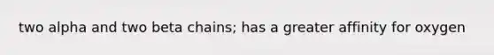 two alpha and two beta chains; has a greater affinity for oxygen