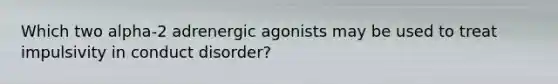 Which two alpha-2 adrenergic agonists may be used to treat impulsivity in conduct disorder?