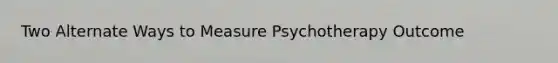 Two Alternate Ways to Measure Psychotherapy Outcome