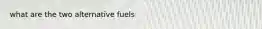 what are the two alternative fuels