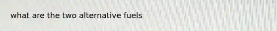 what are the two alternative fuels