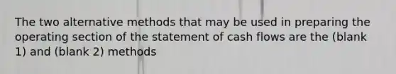 The two alternative methods that may be used in preparing the operating section of the statement of cash flows are the (blank 1) and (blank 2) methods