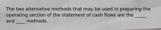 The two alternative methods that may be used in preparing the operating section of the statement of cash flows are the _____ and ____ methods.