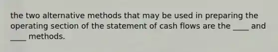 the two alternative methods that may be used in preparing the operating section of the statement of cash flows are the ____ and ____ methods.