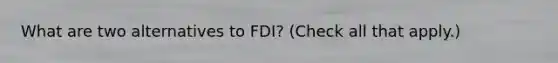 What are two alternatives to FDI? (Check all that apply.)