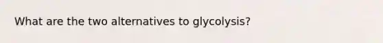 What are the two alternatives to glycolysis?