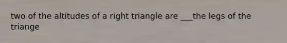 two of the altitudes of a <a href='https://www.questionai.com/knowledge/kT3VykV4Uo-right-triangle' class='anchor-knowledge'>right triangle</a> are ___the legs of the triange