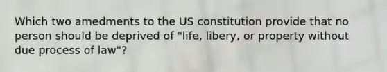 Which two amedments to the US constitution provide that no person should be deprived of "life, libery, or property without due process of law"?