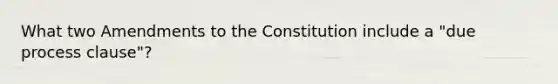 What two Amendments to the Constitution include a "due process clause"?