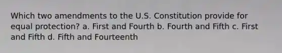 Which two amendments to the U.S. Constitution provide for equal protection? a. First and Fourth b. Fourth and Fifth c. First and Fifth d. Fifth and Fourteenth