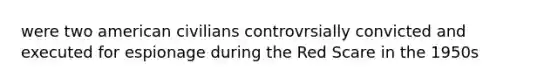 were two american civilians controvrsially convicted and executed for espionage during the Red Scare in the 1950s