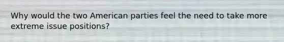 Why would the two American parties feel the need to take more extreme issue positions?