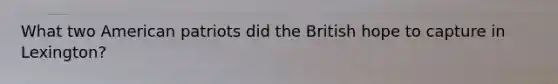 What two American patriots did the British hope to capture in Lexington?