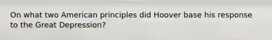 On what two American principles did Hoover base his response to the Great Depression?