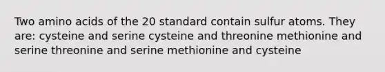 Two <a href='https://www.questionai.com/knowledge/k9gb720LCl-amino-acids' class='anchor-knowledge'>amino acids</a> of the 20 standard contain sulfur atoms. They are: cysteine and serine cysteine and threonine methionine and serine threonine and serine methionine and cysteine