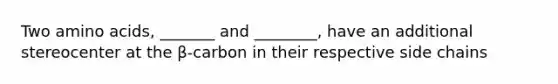 Two amino acids, _______ and ________, have an additional stereocenter at the β-carbon in their respective side chains