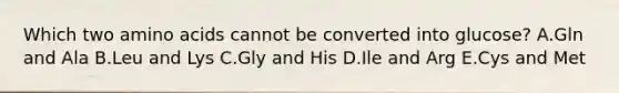 Which two amino acids cannot be converted into glucose? A.Gln and Ala B.Leu and Lys C.Gly and His D.Ile and Arg E.Cys and Met