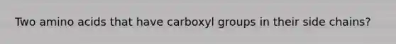 Two amino acids that have carboxyl groups in their side chains?