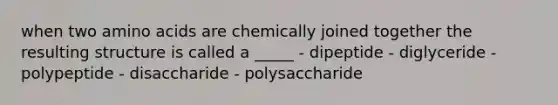 when two amino acids are chemically joined together the resulting structure is called a _____ - dipeptide - diglyceride - polypeptide - disaccharide - polysaccharide