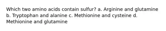 Which two amino acids contain sulfur? a. Arginine and glutamine b. Tryptophan and alanine c. Methionine and cysteine d. Methionine and glutamine