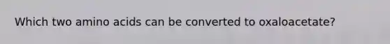 Which two <a href='https://www.questionai.com/knowledge/k9gb720LCl-amino-acids' class='anchor-knowledge'>amino acids</a> can be converted to oxaloacetate?