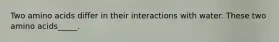 Two amino acids differ in their interactions with water. These two amino acids_____.