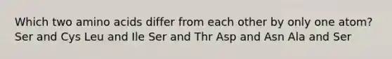 Which two amino acids differ from each other by only one atom? Ser and Cys Leu and Ile Ser and Thr Asp and Asn Ala and Ser